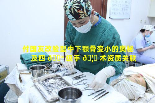付国友改脸型中下颚骨变小的奥秘及四 💮 级手 🦆 术资质关联